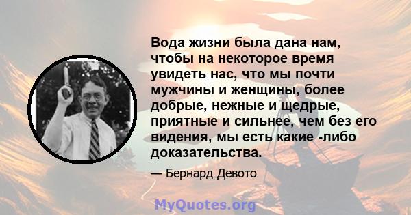 Вода жизни была дана нам, чтобы на некоторое время увидеть нас, что мы почти мужчины и женщины, более добрые, нежные и щедрые, приятные и сильнее, чем без его видения, мы есть какие -либо доказательства.