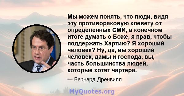 Мы можем понять, что люди, видя эту противораковую клевету от определенных СМИ, в конечном итоге думать о Боже, я прав, чтобы поддержать Хартию? Я хороший человек? Ну, да, вы хороший человек, дамы и господа, вы, часть