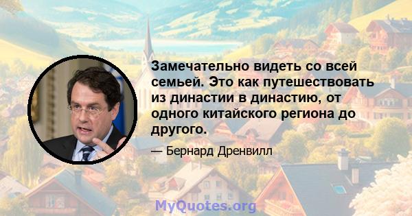 Замечательно видеть со всей семьей. Это как путешествовать из династии в династию, от одного китайского региона до другого.