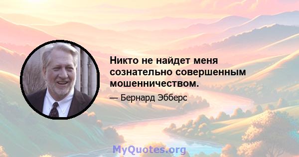 Никто не найдет меня сознательно совершенным мошенничеством.