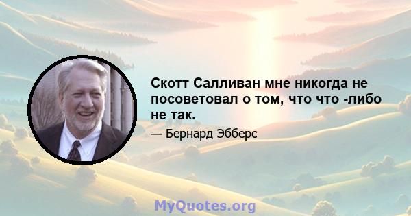 Скотт Салливан мне никогда не посоветовал о том, что что -либо не так.