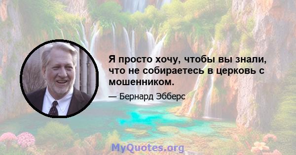 Я просто хочу, чтобы вы знали, что не собираетесь в церковь с мошенником.