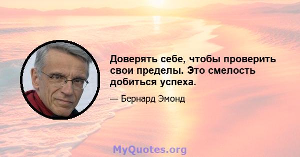 Доверять себе, чтобы проверить свои пределы. Это смелость добиться успеха.