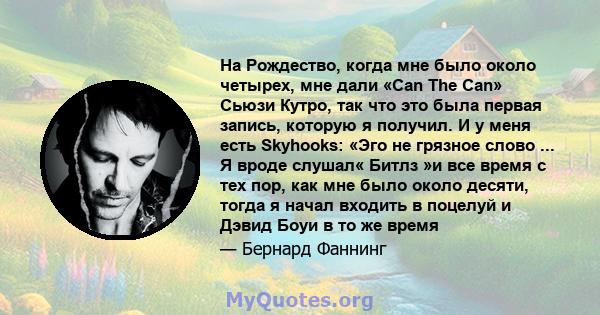 На Рождество, когда мне было около четырех, мне дали «Can The Can» Сьюзи Кутро, так что это была первая запись, которую я получил. И у меня есть Skyhooks: «Эго не грязное слово ... Я вроде слушал« Битлз »и все время с