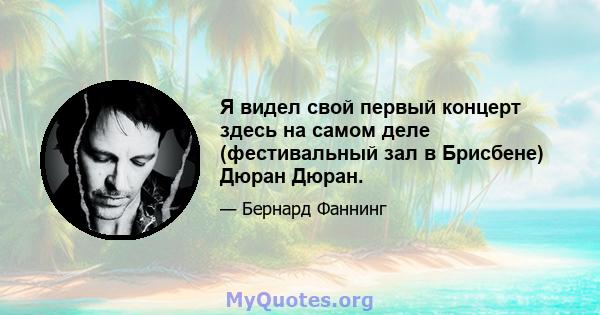 Я видел свой первый концерт здесь на самом деле (фестивальный зал в Брисбене) Дюран Дюран.