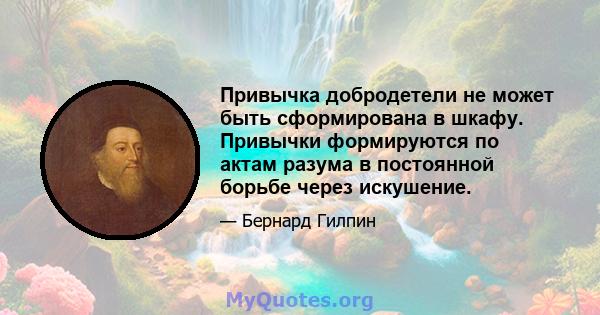 Привычка добродетели не может быть сформирована в шкафу. Привычки формируются по актам разума в постоянной борьбе через искушение.