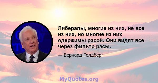 Либералы, многие из них, не все из них, но многие из них одержимы расой. Они видят все через фильтр расы.