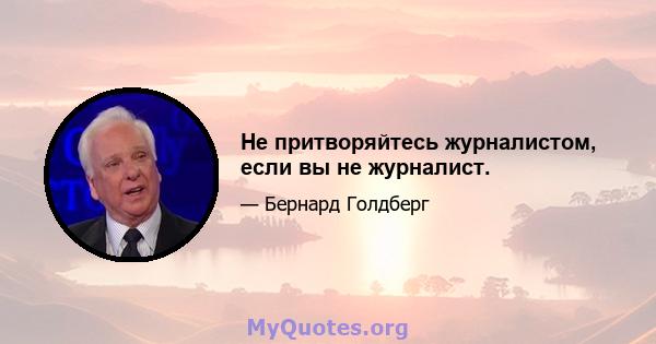 Не притворяйтесь журналистом, если вы не журналист.