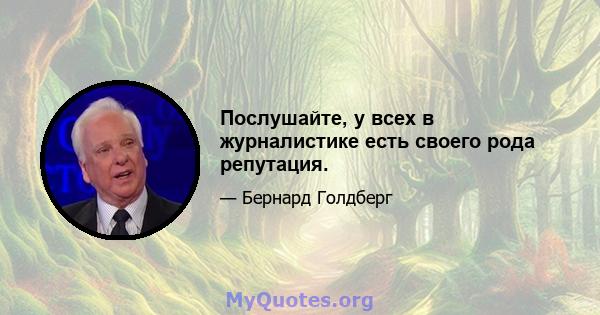 Послушайте, у всех в журналистике есть своего рода репутация.