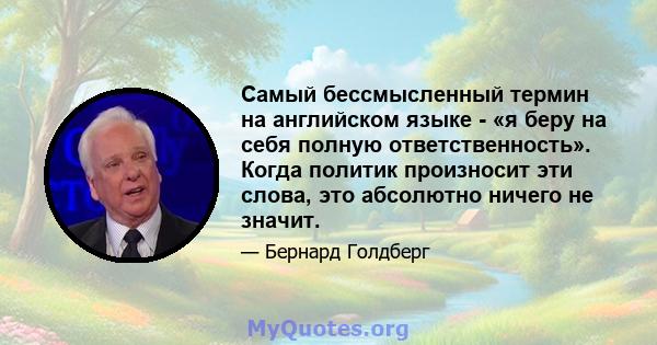 Самый бессмысленный термин на английском языке - «я беру на себя полную ответственность». Когда политик произносит эти слова, это абсолютно ничего не значит.