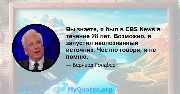 Вы знаете, я был в CBS News в течение 28 лет. Возможно, я запустил неопознанный источник. Честно говоря, я не помню.