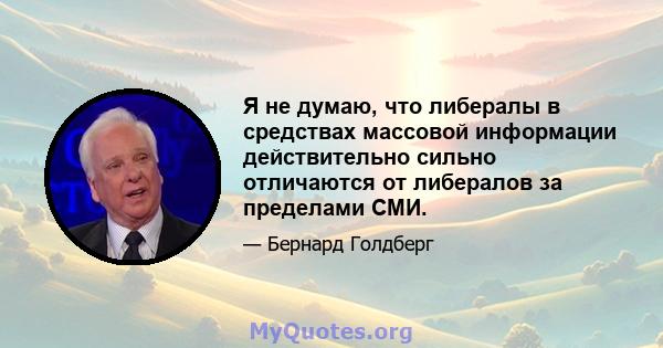 Я не думаю, что либералы в средствах массовой информации действительно сильно отличаются от либералов за пределами СМИ.