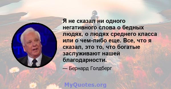 Я не сказал ни одного негативного слова о бедных людях, о людях среднего класса или о чем-либо еще. Все, что я сказал, это то, что богатые заслуживают нашей благодарности.