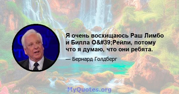 Я очень восхищаюсь Раш Лимбо и Билла О'Рейли, потому что я думаю, что они ребята.