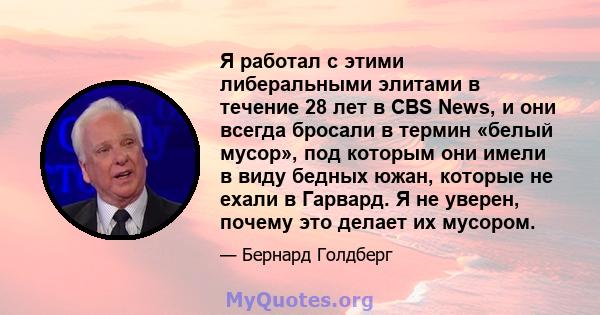 Я работал с этими либеральными элитами в течение 28 лет в CBS News, и они всегда бросали в термин «белый мусор», под которым они имели в виду бедных южан, которые не ехали в Гарвард. Я не уверен, почему это делает их