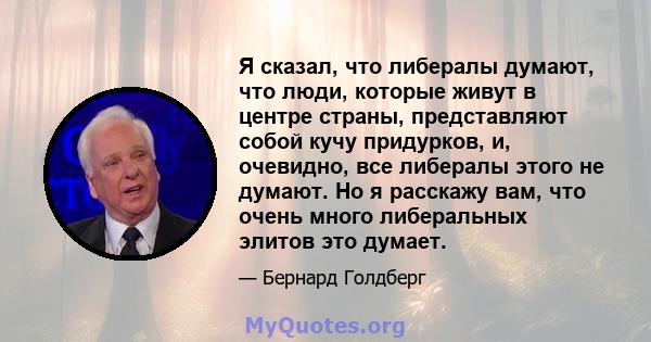 Я сказал, что либералы думают, что люди, которые живут в центре страны, представляют собой кучу придурков, и, очевидно, все либералы этого не думают. Но я расскажу вам, что очень много либеральных элитов это думает.