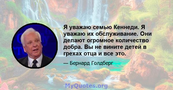 Я уважаю семью Кеннеди. Я уважаю их обслуживание. Они делают огромное количество добра. Вы не вините детей в грехах отца и все это.