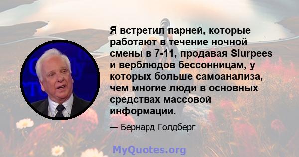 Я встретил парней, которые работают в течение ночной смены в 7-11, продавая Slurpees и верблюдов бессонницам, у которых больше самоанализа, чем многие люди в основных средствах массовой информации.