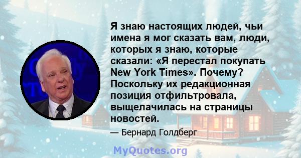 Я знаю настоящих людей, чьи имена я мог сказать вам, люди, которых я знаю, которые сказали: «Я перестал покупать New York Times». Почему? Поскольку их редакционная позиция отфильтровала, выщелачилась на страницы