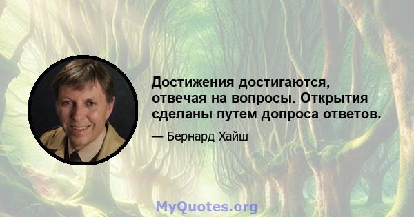 Достижения достигаются, отвечая на вопросы. Открытия сделаны путем допроса ответов.