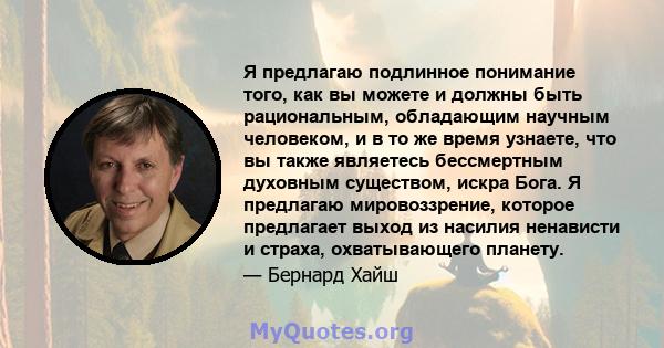 Я предлагаю подлинное понимание того, как вы можете и должны быть рациональным, обладающим научным человеком, и в то же время узнаете, что вы также являетесь бессмертным духовным существом, искра Бога. Я предлагаю