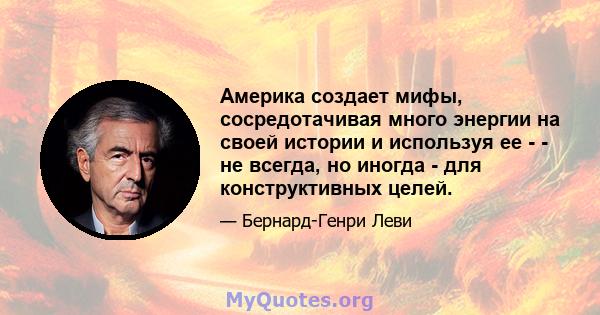 Америка создает мифы, сосредотачивая много энергии на своей истории и используя ее - - не всегда, но иногда - для конструктивных целей.