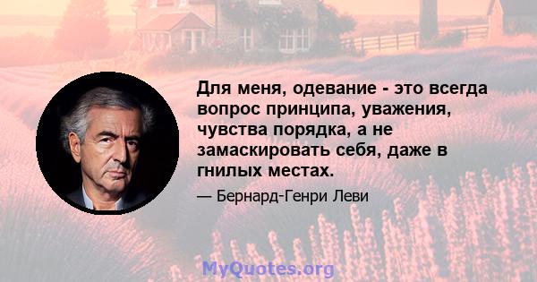 Для меня, одевание - это всегда вопрос принципа, уважения, чувства порядка, а не замаскировать себя, даже в гнилых местах.