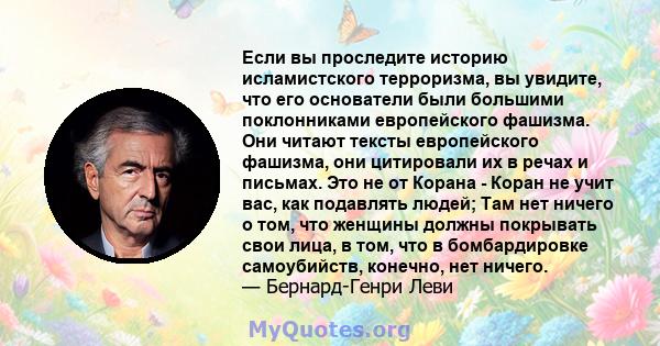 Если вы проследите историю исламистского терроризма, вы увидите, что его основатели были большими поклонниками европейского фашизма. Они читают тексты европейского фашизма, они цитировали их в речах и письмах. Это не от 