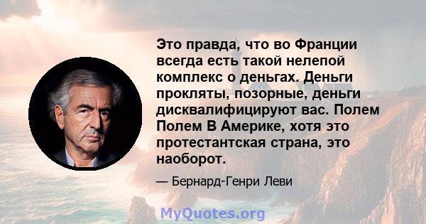 Это правда, что во Франции всегда есть такой нелепой комплекс о деньгах. Деньги прокляты, позорные, деньги дисквалифицируют вас. Полем Полем В Америке, хотя это протестантская страна, это наоборот.