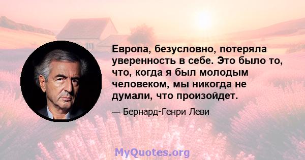 Европа, безусловно, потеряла уверенность в себе. Это было то, что, когда я был молодым человеком, мы никогда не думали, что произойдет.