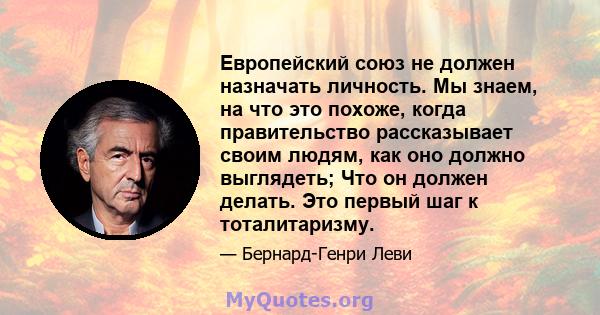 Европейский союз не должен назначать личность. Мы знаем, на что это похоже, когда правительство рассказывает своим людям, как оно должно выглядеть; Что он должен делать. Это первый шаг к тоталитаризму.