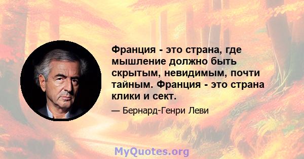 Франция - это страна, где мышление должно быть скрытым, невидимым, почти тайным. Франция - это страна клики и сект.