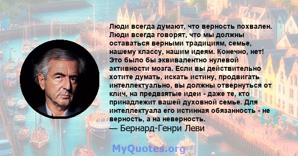 Люди всегда думают, что верность похвален. Люди всегда говорят, что мы должны оставаться верными традициям, семье, нашему классу, нашим идеям. Конечно, нет! Это было бы эквивалентно нулевой активности мозга. Если вы