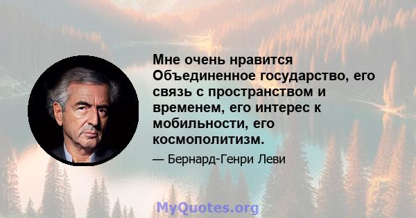 Мне очень нравится Объединенное государство, его связь с пространством и временем, его интерес к мобильности, его космополитизм.