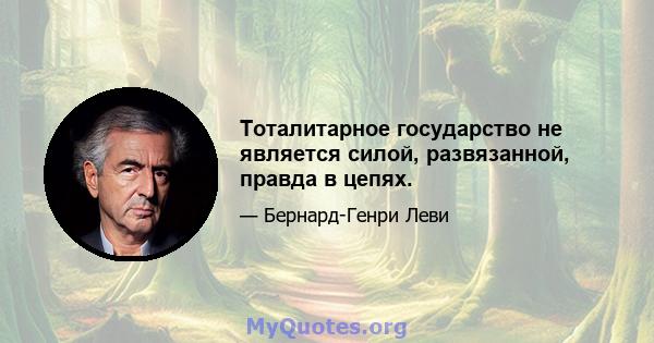 Тоталитарное государство не является силой, развязанной, правда в цепях.