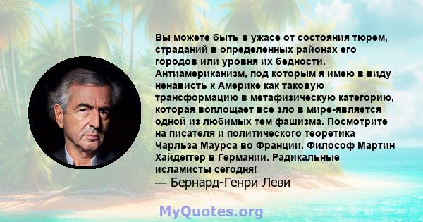 Вы можете быть в ужасе от состояния тюрем, страданий в определенных районах его городов или уровня их бедности. Антиамериканизм, под которым я имею в виду ненависть к Америке как таковую трансформацию в метафизическую