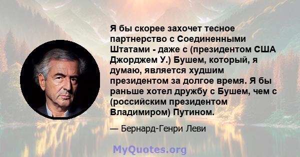 Я бы скорее захочет тесное партнерство с Соединенными Штатами - даже с (президентом США Джорджем У.) Бушем, который, я думаю, является худшим президентом за долгое время. Я бы раньше хотел дружбу с Бушем, чем с