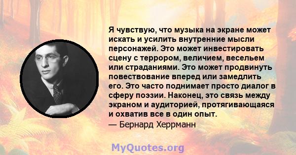 Я чувствую, что музыка на экране может искать и усилить внутренние мысли персонажей. Это может инвестировать сцену с террором, величием, весельем или страданиями. Это может продвинуть повествование вперед или замедлить