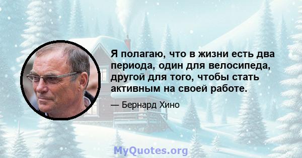 Я полагаю, что в жизни есть два периода, один для велосипеда, другой для того, чтобы стать активным на своей работе.