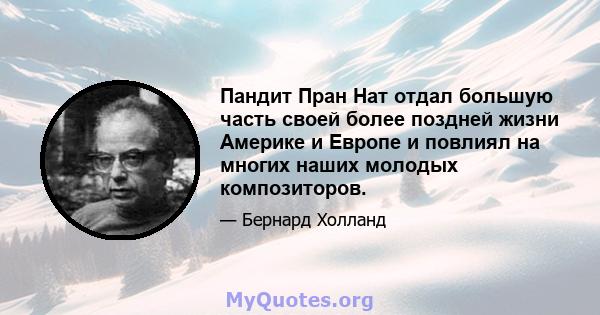 Пандит Пран Нат отдал большую часть своей более поздней жизни Америке и Европе и повлиял на многих наших молодых композиторов.