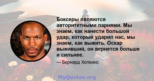 Боксеры являются авторитетными парнями. Мы знаем, как нанести большой удар, который ударил нас, мы знаем, как выжить. Оскар выживший, он вернется больше и сильнее.