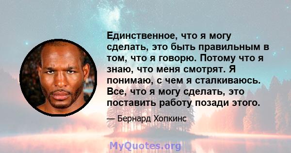 Единственное, что я могу сделать, это быть правильным в том, что я говорю. Потому что я знаю, что меня смотрят. Я понимаю, с чем я сталкиваюсь. Все, что я могу сделать, это поставить работу позади этого.