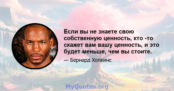 Если вы не знаете свою собственную ценность, кто -то скажет вам вашу ценность, и это будет меньше, чем вы стоите.