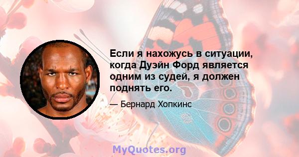 Если я нахожусь в ситуации, когда Дуэйн Форд является одним из судей, я должен поднять его.