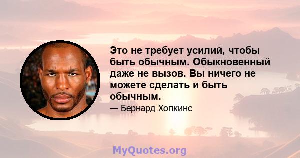 Это не требует усилий, чтобы быть обычным. Обыкновенный даже не вызов. Вы ничего не можете сделать и быть обычным.