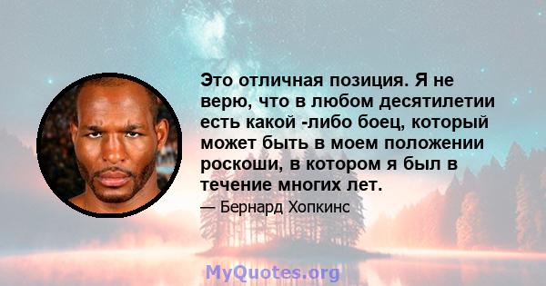 Это отличная позиция. Я не верю, что в любом десятилетии есть какой -либо боец, который может быть в моем положении роскоши, в котором я был в течение многих лет.