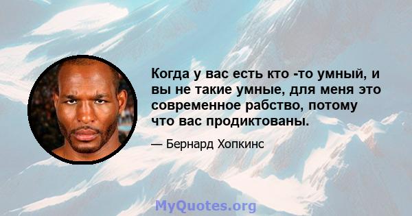 Когда у вас есть кто -то умный, и вы не такие умные, для меня это современное рабство, потому что вас продиктованы.