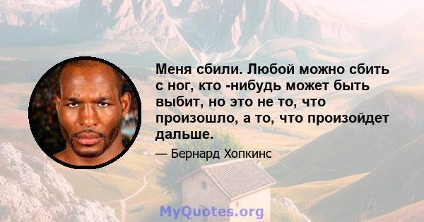 Меня сбили. Любой можно сбить с ног, кто -нибудь может быть выбит, но это не то, что произошло, а то, что произойдет дальше.