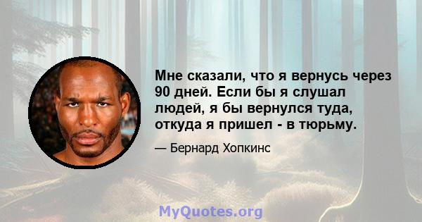 Мне сказали, что я вернусь через 90 дней. Если бы я слушал людей, я бы вернулся туда, откуда я пришел - в тюрьму.