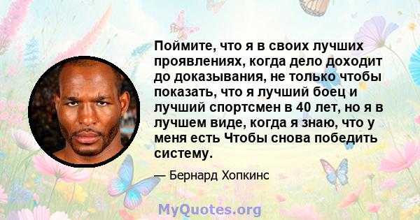 Поймите, что я в своих лучших проявлениях, когда дело доходит до доказывания, не только чтобы показать, что я лучший боец ​​и лучший спортсмен в 40 лет, но я в лучшем виде, когда я знаю, что у меня есть Чтобы снова